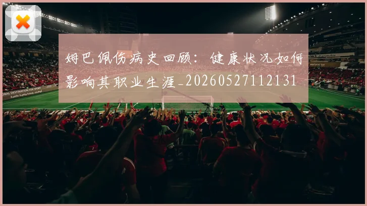 姆巴佩伤病史回顾：健康状况如何影响其职业生涯_20260527112131