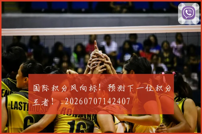 国际积分风向标!预测下一位积分王者!_20260707142407