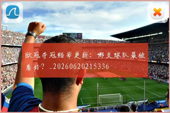 欧冠夺冠赔率更新：哪支球队最被看好？_20260620215336