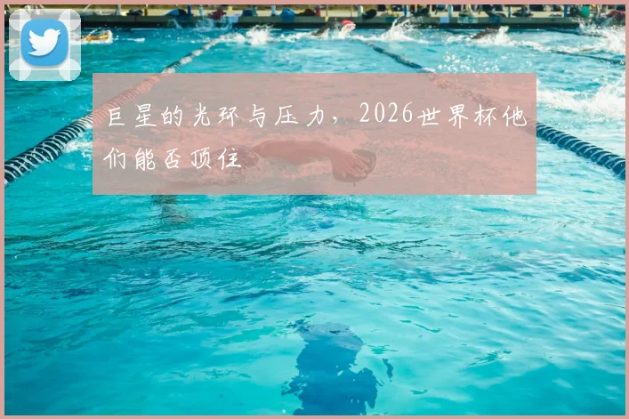 巨星的光环与压力，2026世界杯他们能否顶住