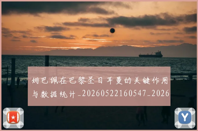 姆巴佩在巴黎圣日耳曼的关键作用与数据统计_20260522160547_20260707023709