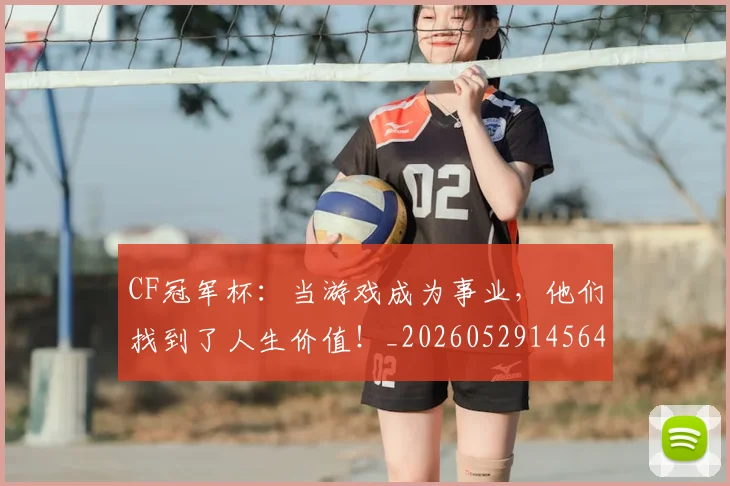 CF冠军杯：当游戏成为事业，他们找到了人生价值！_20260529145640_20260702041139