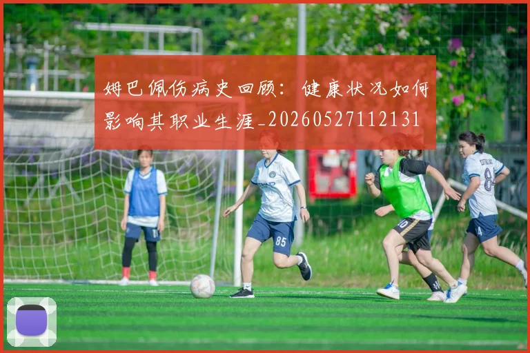 姆巴佩伤病史回顾：健康状况如何影响其职业生涯_20260527112131