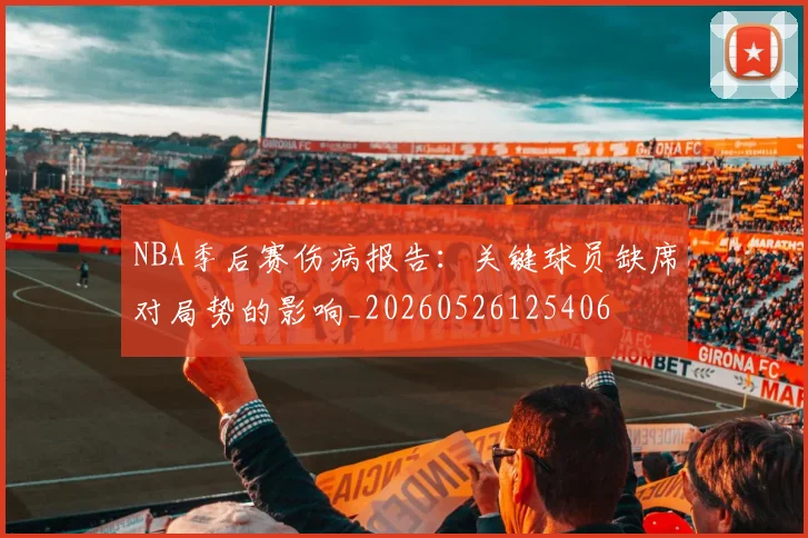 NBA季后赛伤病报告：关键球员缺席对局势的影响_20260526125406