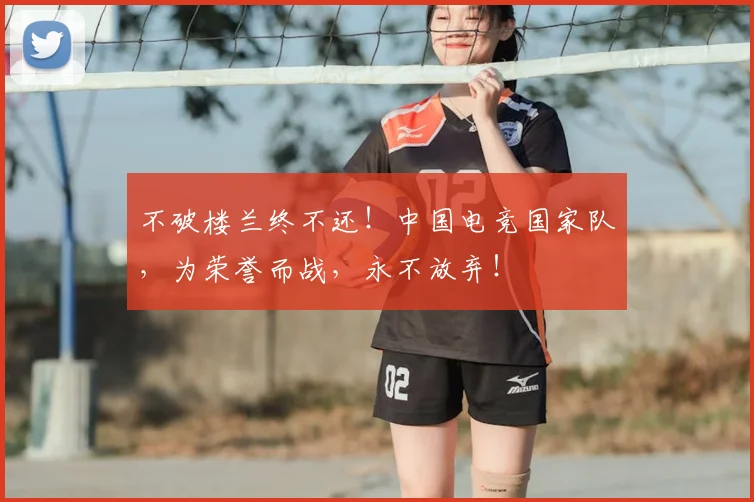 不破楼兰终不还！中国电竞国家队，为荣誉而战，永不放弃！
