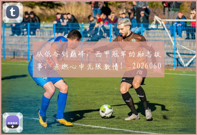 从低谷到巅峰，西甲冠军的励志故事，点燃心中无限激情！_20260601172942