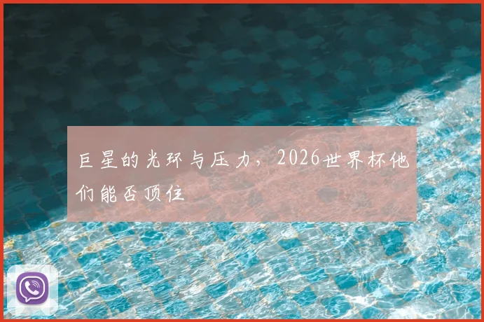 巨星的光环与压力,2026世界杯他们能否顶住