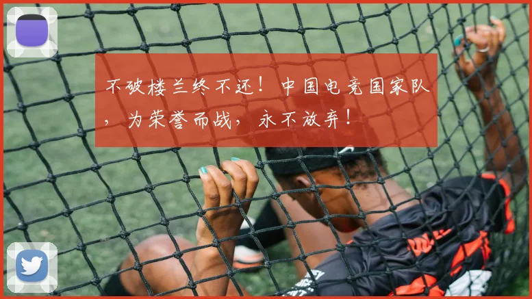 不破楼兰终不还！中国电竞国家队，为荣誉而战，永不放弃！