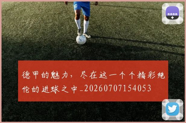 德甲的魅力，尽在这一个个精彩绝伦的进球之中_20260707154053