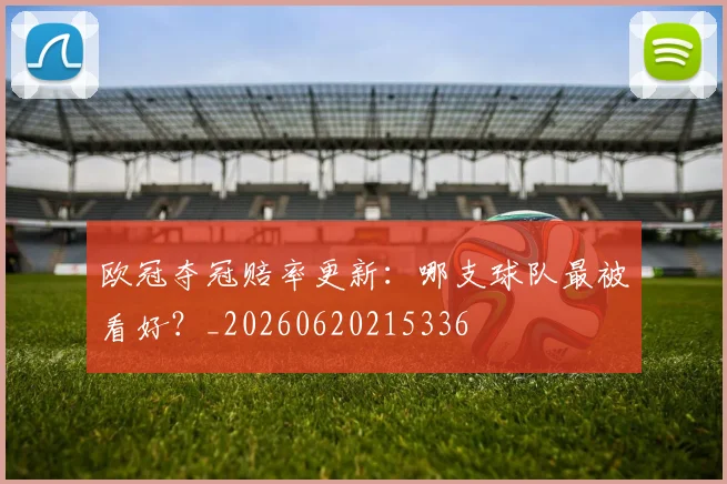 欧冠夺冠赔率更新：哪支球队最被看好？_20260620215336
