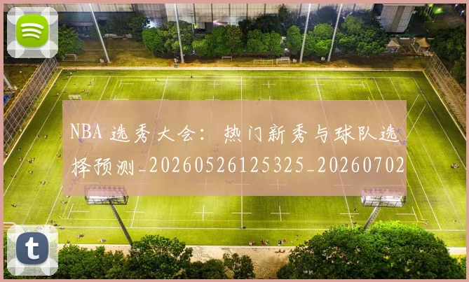 NBA 选秀大会：热门新秀与球队选择预测_20260526125325_20260702044841