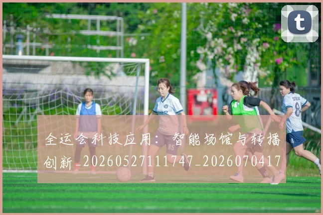 全运会科技应用：智能场馆与转播创新_20260527111747_20260704171721