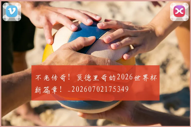 不老传奇！莫德里奇的2026世界杯新篇章！_20260702175349