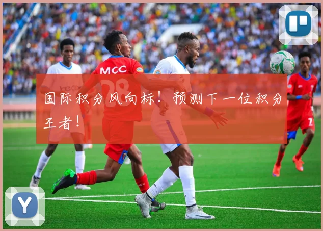 国际积分风向标！预测下一位积分王者！