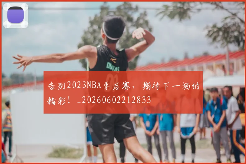 告别2023NBA季后赛，期待下一场的精彩！_20260602212833