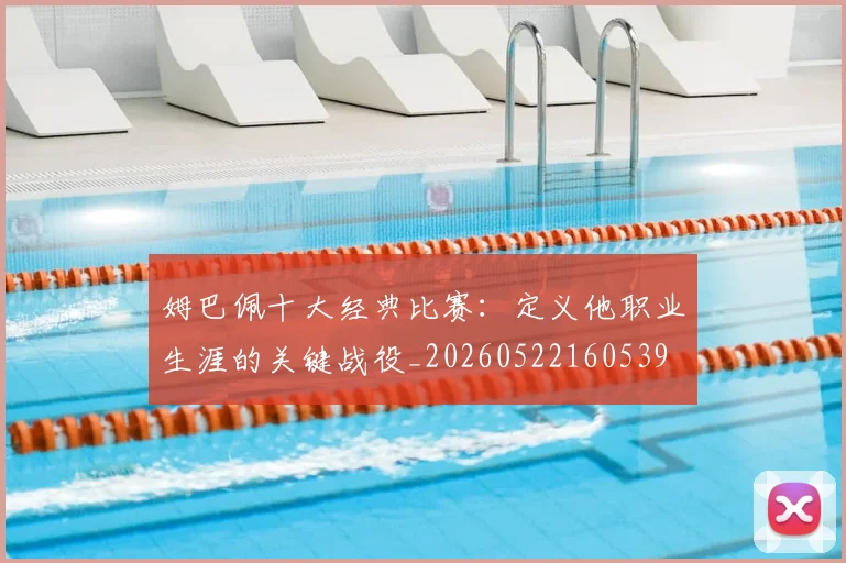 姆巴佩十大经典比赛：定义他职业生涯的关键战役_20260522160539