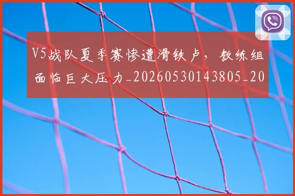 V5战队夏季赛惨遭滑铁卢，教练组面临巨大压力_20260530143805_20260702171610