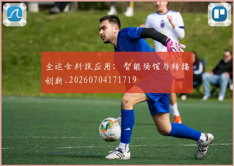 全运会科技应用:智能场馆与转播创新_20260704171719