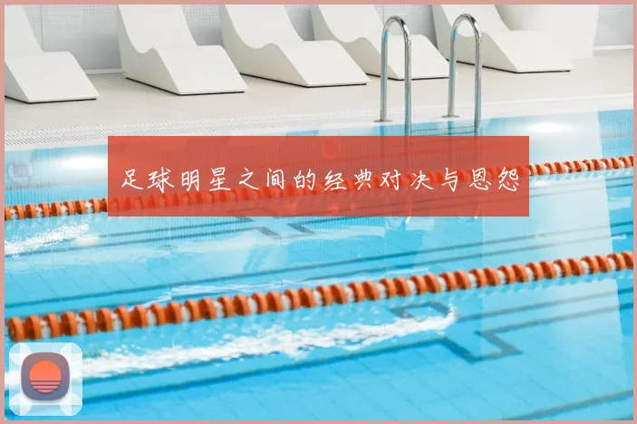 足球明星之间的经典对决与恩怨