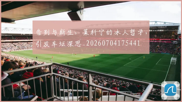 告别与新生，莱科宁的冰人哲学，引发车坛深思_20260704175441