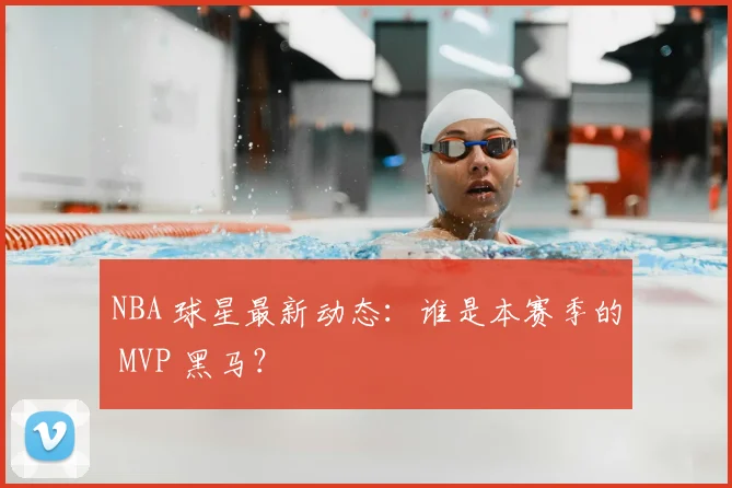 NBA 球星最新动态：谁是本赛季的 MVP 黑马？