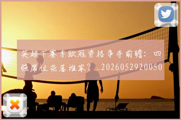 英超下赛季欧冠资格争夺前瞻：四强席位花落谁家？_20260529200501