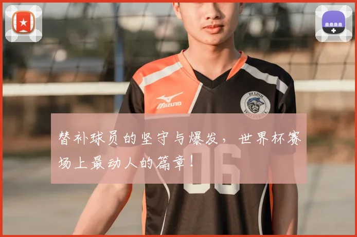 替补球员的坚守与爆发，世界杯赛场上最动人的篇章！