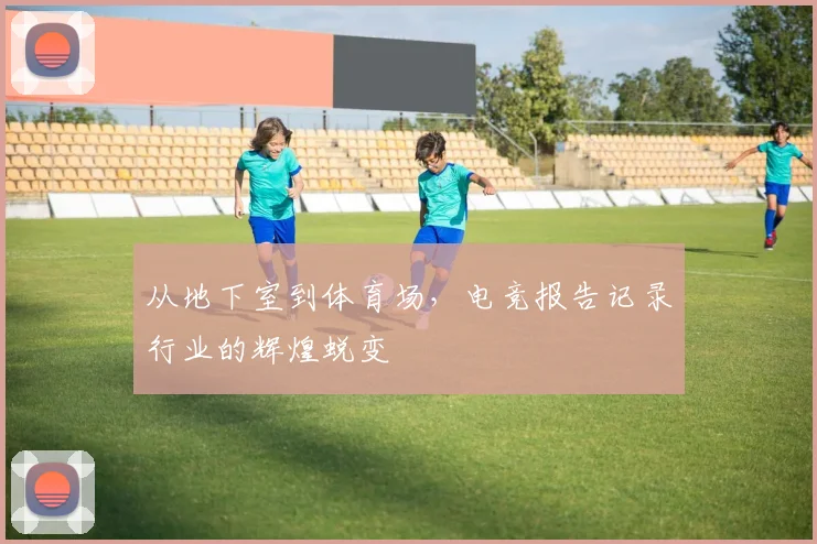 从地下室到体育场,电竞报告记录行业的辉煌蜕变