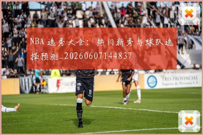 NBA 选秀大会：热门新秀与球队选择预测_20260607144837