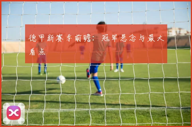 德甲新赛季前瞻：冠军悬念与最大看点