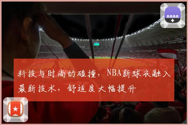 科技与时尚的碰撞,NBA新球衣融入最新技术,舒适度大幅提升