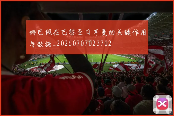姆巴佩在巴黎圣日耳曼的关键作用与数据_20260707023702