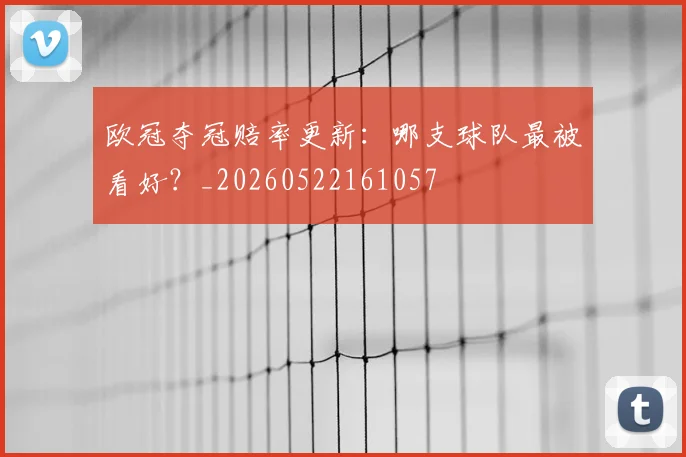 欧冠夺冠赔率更新：哪支球队最被看好？_20260522161057