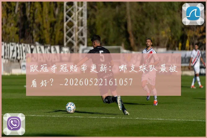 欧冠夺冠赔率更新：哪支球队最被看好？_20260522161057