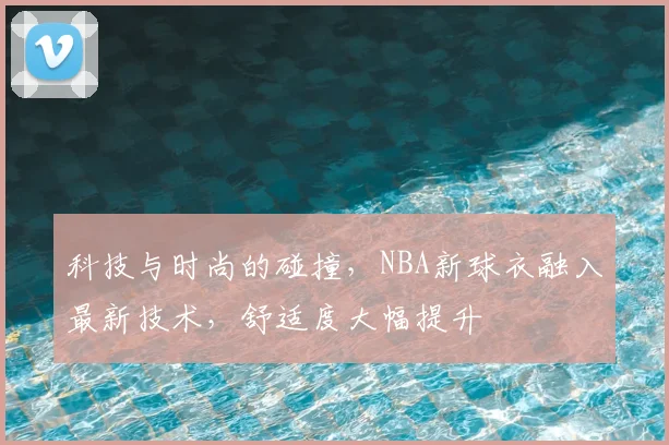 科技与时尚的碰撞，NBA新球衣融入最新技术，舒适度大幅提升
