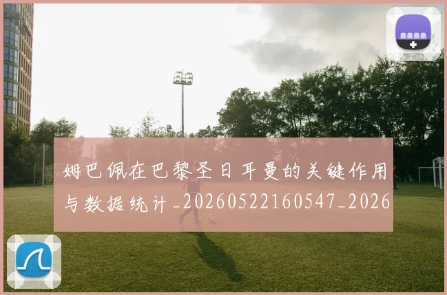 姆巴佩在巴黎圣日耳曼的关键作用与数据统计_20260522160547_20260707023709