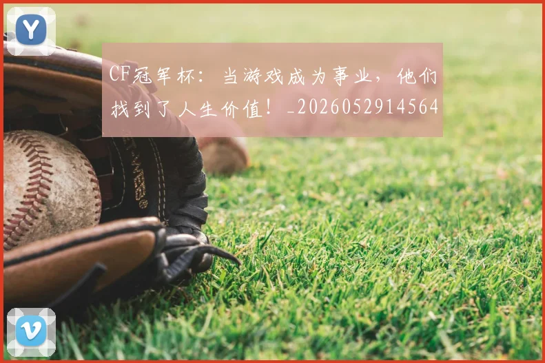 CF冠军杯：当游戏成为事业，他们找到了人生价值！_20260529145640_20260702041139