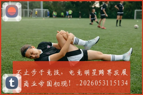 不止步于竞技，电竞明星跨界发展，商业帝国初现！_20260531151346
