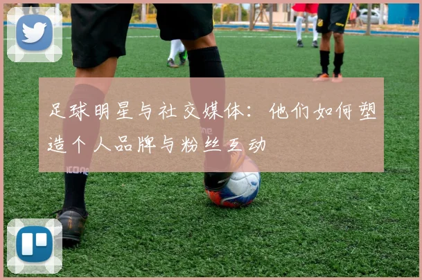 足球明星与社交媒体：他们如何塑造个人品牌与粉丝互动