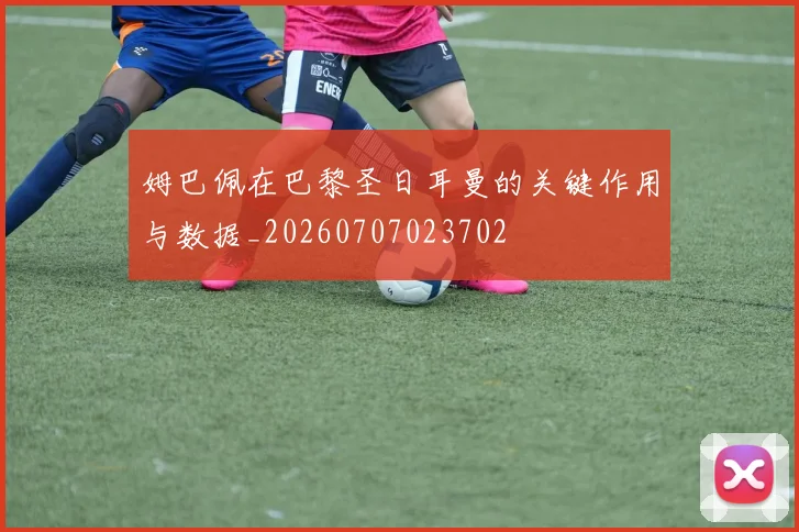 姆巴佩在巴黎圣日耳曼的关键作用与数据_20260707023702